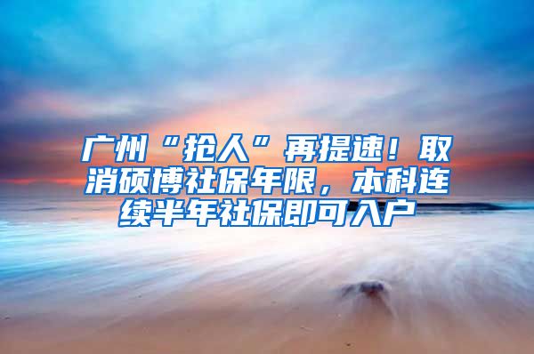 廣州“搶人”再提速！取消碩博社保年限，本科連續(xù)半年社保即可入戶