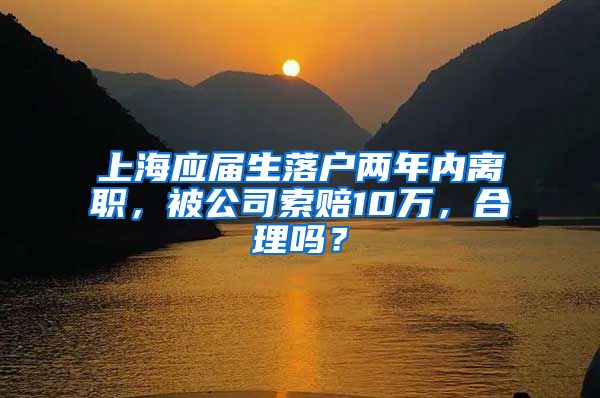 上海應(yīng)屆生落戶兩年內(nèi)離職，被公司索賠10萬(wàn)，合理嗎？