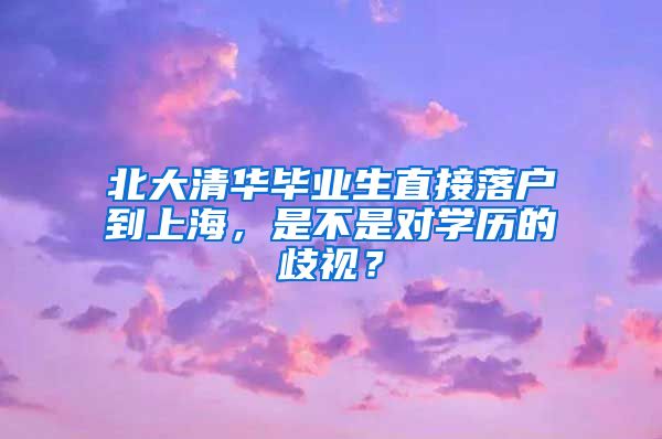 北大清華畢業(yè)生直接落戶(hù)到上海，是不是對(duì)學(xué)歷的歧視？