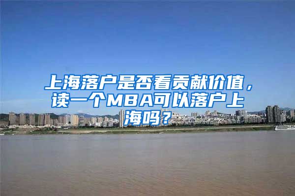 上海落戶是否看貢獻(xiàn)價(jià)值，讀一個(gè)MBA可以落戶上海嗎？