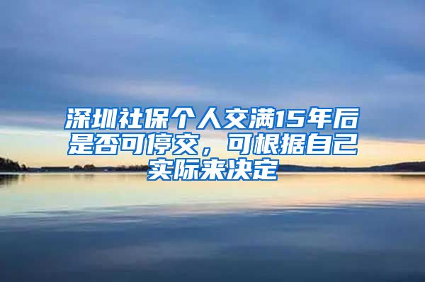 深圳社保個(gè)人交滿15年后是否可停交，可根據(jù)自己實(shí)際來(lái)決定