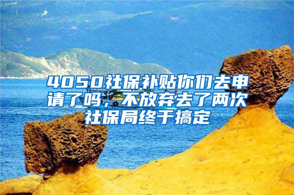 4050社保補貼你們?nèi)ド暾埩藛?，不放棄去了兩次社保局終于搞定