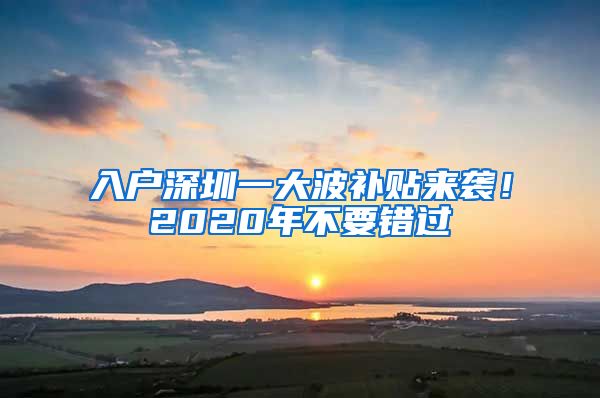 入戶深圳一大波補(bǔ)貼來襲！2020年不要錯過