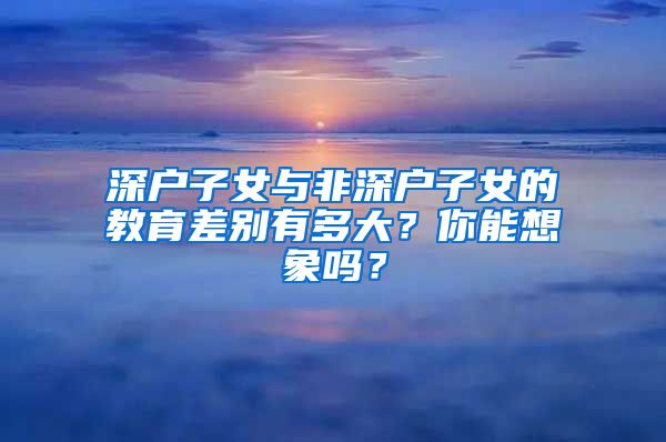 深戶子女與非深戶子女的教育差別有多大？你能想象嗎？