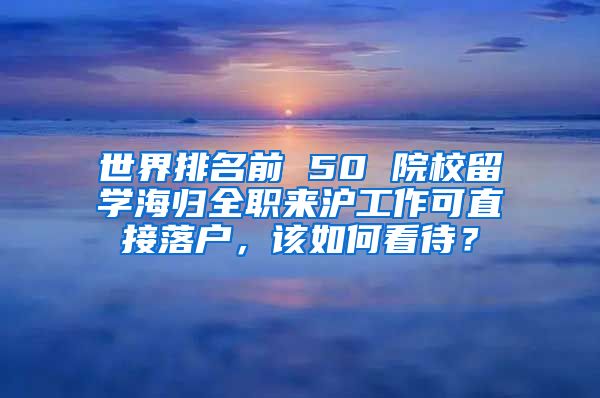 世界排名前 50 院校留學(xué)海歸全職來(lái)滬工作可直接落戶，該如何看待？