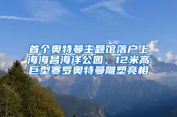 首個(gè)奧特曼主題館落戶上海海昌海洋公園，12米高巨型賽羅奧特曼雕塑亮相