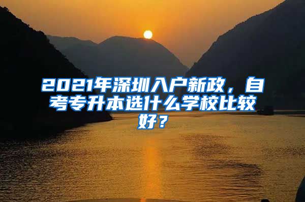 2021年深圳入戶新政，自考專升本選什么學(xué)校比較好？