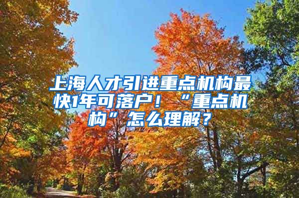 上海人才引進重點機構最快1年可落戶！“重點機構”怎么理解？