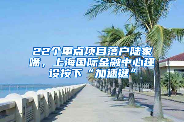 22個重點(diǎn)項目落戶陸家嘴，上海國際金融中心建設(shè)按下“加速鍵”