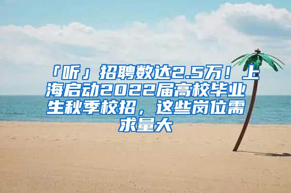 「聽」招聘數(shù)達(dá)2.5萬！上海啟動(dòng)2022屆高校畢業(yè)生秋季校招，這些崗位需求量大