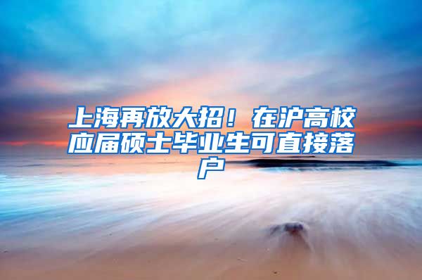 上海再放大招！在滬高校應(yīng)屆碩士畢業(yè)生可直接落戶