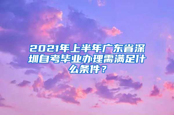 2021年上半年廣東省深圳自考畢業(yè)辦理需滿足什么條件？