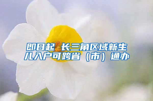 即日起 長(zhǎng)三角區(qū)域新生兒入戶可跨?。ㄊ校┩ㄞk