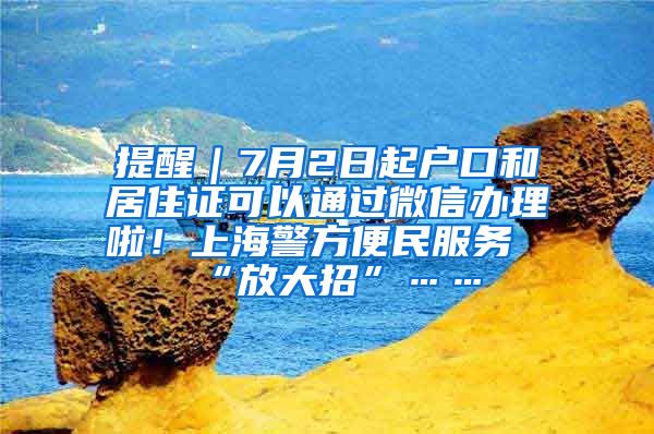 提醒｜7月2日起戶口和居住證可以通過微信辦理啦！上海警方便民服務“放大招”……