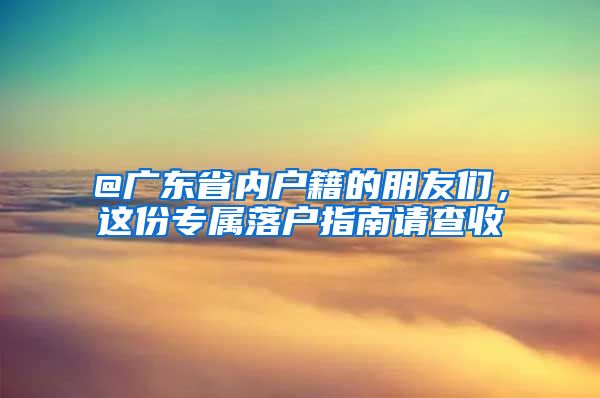 @廣東省內(nèi)戶籍的朋友們，這份專屬落戶指南請查收