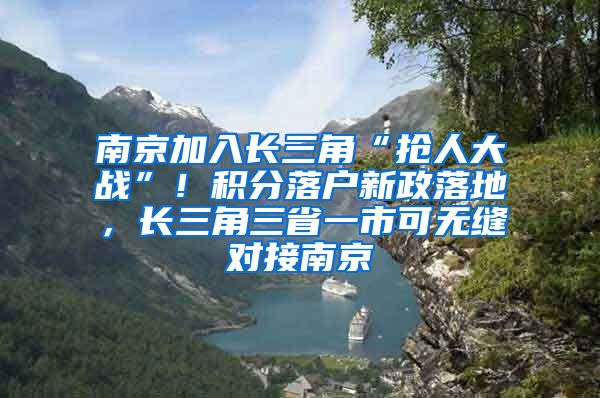 南京加入長三角“搶人大戰(zhàn)”！積分落戶新政落地，長三角三省一市可無縫對接南京