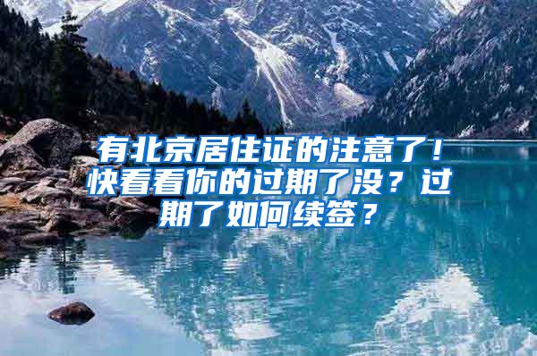 有北京居住證的注意了！快看看你的過期了沒？過期了如何續(xù)簽？