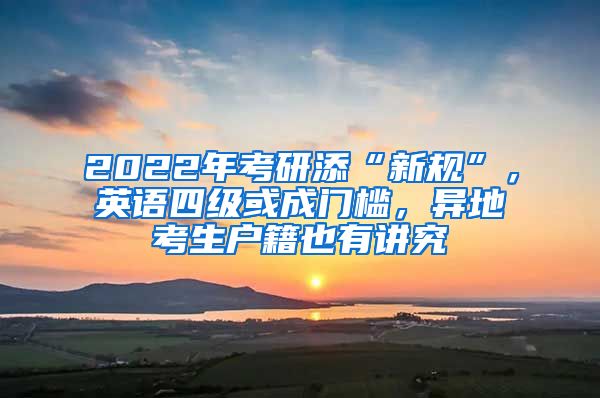 2022年考研添“新規(guī)”，英語(yǔ)四級(jí)或成門檻，異地考生戶籍也有講究