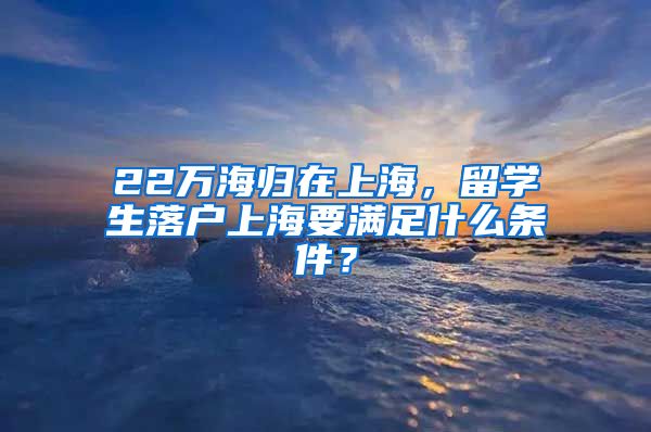 22萬海歸在上海，留學(xué)生落戶上海要滿足什么條件？