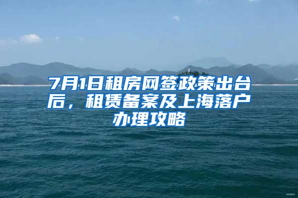 7月1日租房網(wǎng)簽政策出臺(tái)后，租賃備案及上海落戶(hù)辦理攻略