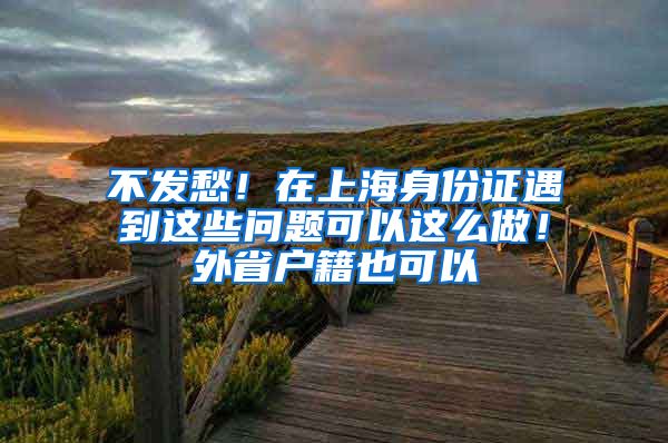 不發(fā)愁！在上海身份證遇到這些問題可以這么做！外省戶籍也可以