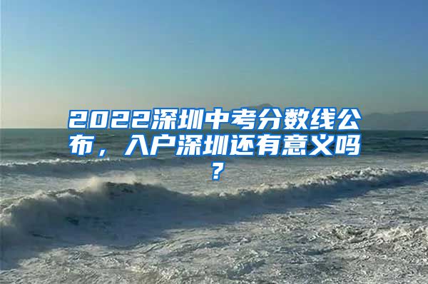 2022深圳中考分?jǐn)?shù)線公布，入戶深圳還有意義嗎？