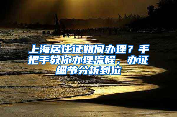 上海居住證如何辦理？手把手教你辦理流程，辦證細(xì)節(jié)分析到位