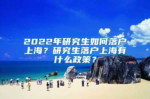 2022年研究生如何落戶上海？研究生落戶上海有什么政策？