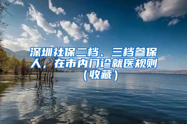 深圳社保二檔、三檔參保人，在市內(nèi)門診就醫(yī)規(guī)則（收藏）