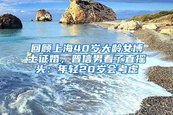 回顧上海40歲大齡女博士征婚，普信男看了直搖頭：年輕20歲會考慮