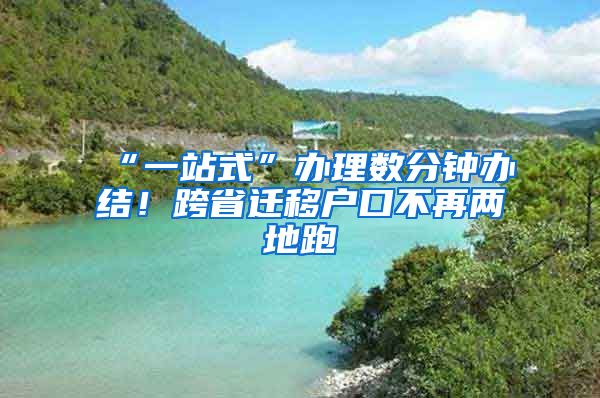 “一站式”辦理數(shù)分鐘辦結(jié)！跨省遷移戶口不再兩地跑