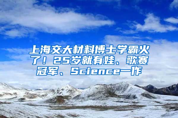 上海交大材料博士學(xué)霸火了！25歲就有娃、歌賽冠軍、Science一作