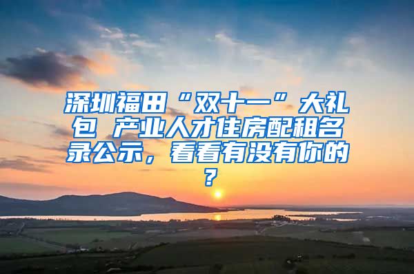 深圳福田“雙十一”大禮包 產(chǎn)業(yè)人才住房配租名錄公示，看看有沒有你的？