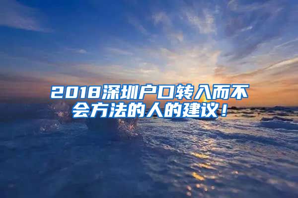 2018深圳戶口轉(zhuǎn)入而不會(huì)方法的人的建議！