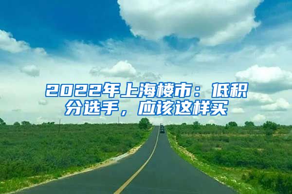 2022年上海樓市：低積分選手，應(yīng)該這樣買