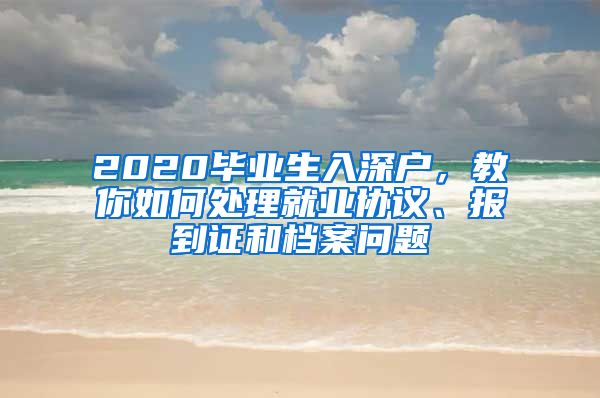 2020畢業(yè)生入深戶，教你如何處理就業(yè)協(xié)議、報到證和檔案問題