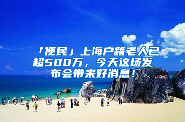 「便民」上海戶籍老人已超500萬(wàn)，今天這場(chǎng)發(fā)布會(huì)帶來(lái)好消息！