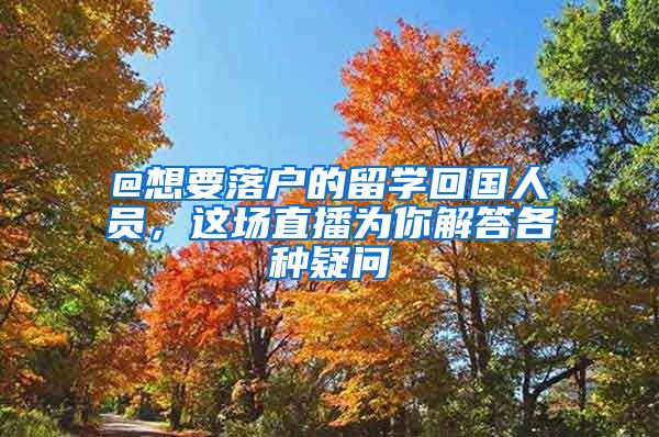 @想要落戶的留學(xué)回國人員，這場直播為你解答各種疑問