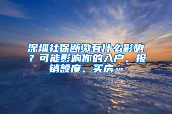 深圳社保斷繳有什么影響？可能影響你的入戶、報(bào)銷額度、買房…