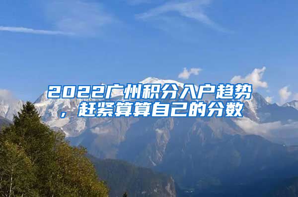 2022廣州積分入戶趨勢，趕緊算算自己的分?jǐn)?shù)