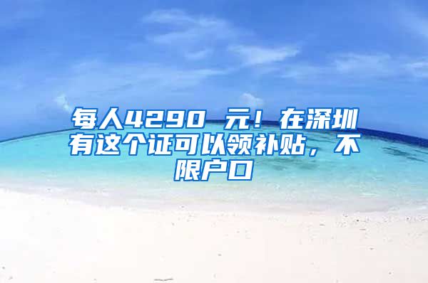 每人4290 元！在深圳有這個證可以領(lǐng)補(bǔ)貼，不限戶口