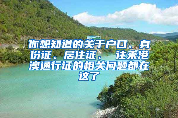 你想知道的關于戶口、身份證、居住證、 往來港澳通行證的相關問題都在這了