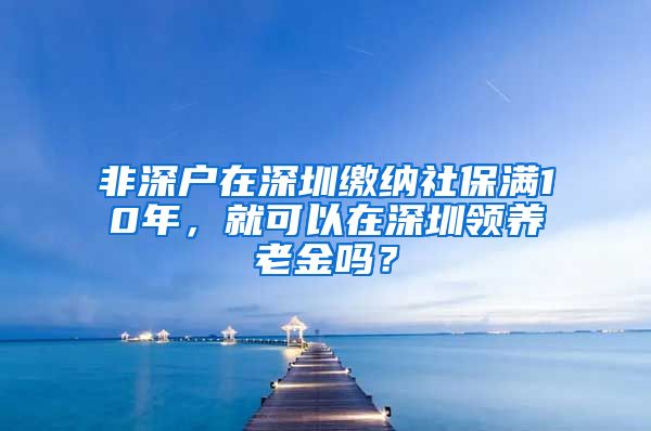 非深戶在深圳繳納社保滿10年，就可以在深圳領(lǐng)養(yǎng)老金嗎？