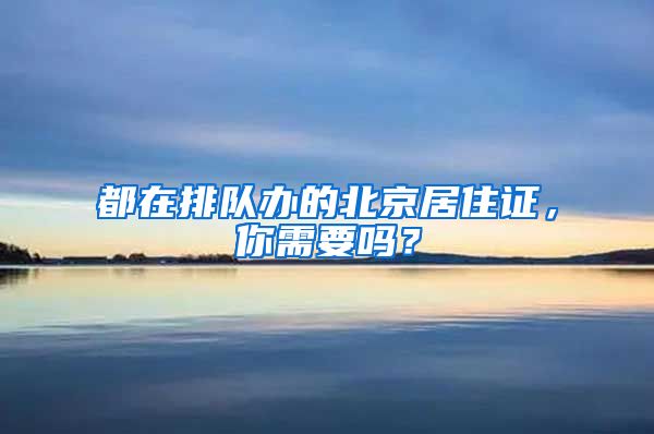 都在排隊(duì)辦的北京居住證，你需要嗎？