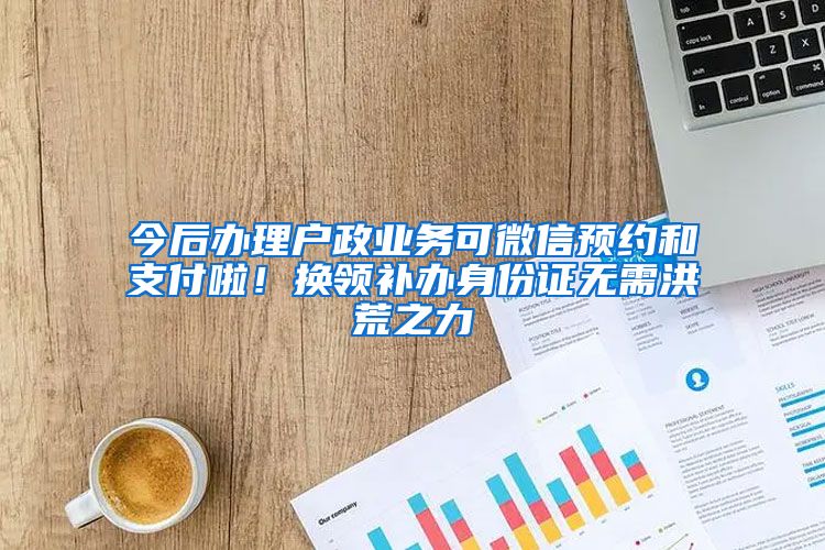 今后辦理戶政業(yè)務(wù)可微信預(yù)約和支付啦！換領(lǐng)補(bǔ)辦身份證無需洪荒之力