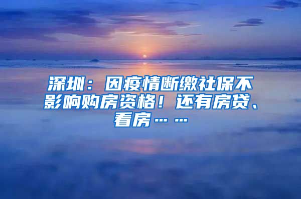 深圳：因疫情斷繳社保不影響購房資格！還有房貸、看房……