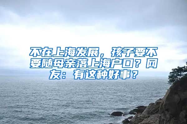 不在上海發(fā)展，孩子要不要隨母親落上海戶口？網(wǎng)友：有這種好事？