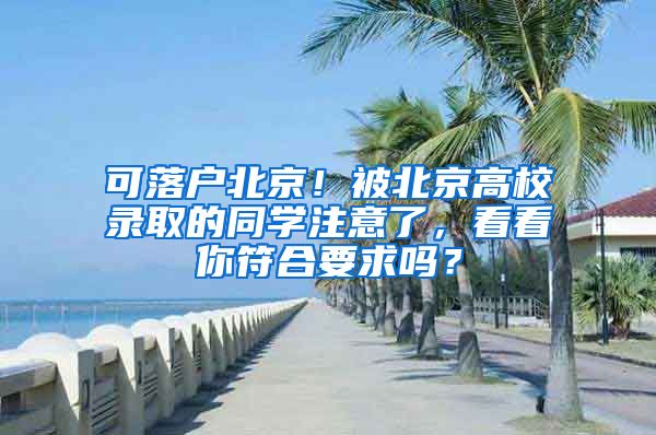 可落戶北京！被北京高校錄取的同學注意了，看看你符合要求嗎？