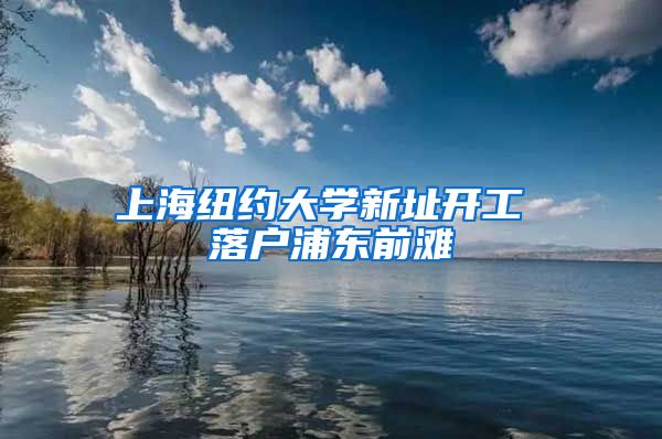 上海紐約大學(xué)新址開(kāi)工 落戶浦東前灘