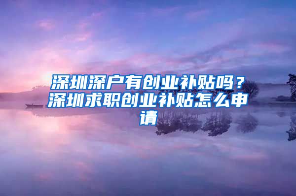 深圳深戶有創(chuàng)業(yè)補(bǔ)貼嗎？深圳求職創(chuàng)業(yè)補(bǔ)貼怎么申請